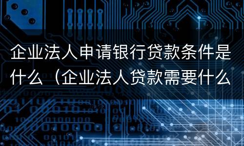 企业法人申请银行贷款条件是什么（企业法人贷款需要什么手续和条件）