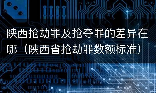 陕西抢劫罪及抢夺罪的差异在哪（陕西省抢劫罪数额标准）