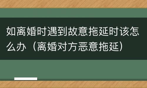 如离婚时遇到故意拖延时该怎么办（离婚对方恶意拖延）