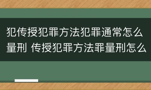 犯传授犯罪方法犯罪通常怎么量刑 传授犯罪方法罪量刑怎么量