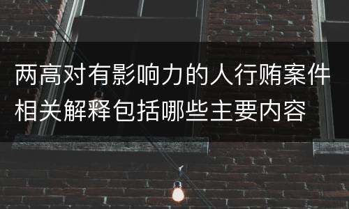 两高对有影响力的人行贿案件相关解释包括哪些主要内容