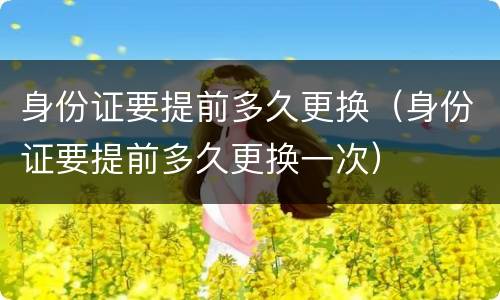身份证要提前多久更换（身份证要提前多久更换一次）