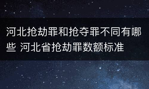 河北抢劫罪和抢夺罪不同有哪些 河北省抢劫罪数额标准