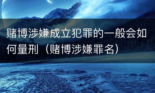 赌博涉嫌成立犯罪的一般会如何量刑（赌博涉嫌罪名）
