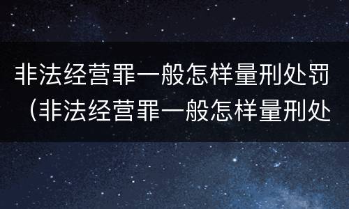 非法经营罪一般怎样量刑处罚（非法经营罪一般怎样量刑处罚的）