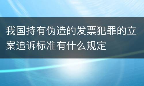 我国持有伪造的发票犯罪的立案追诉标准有什么规定