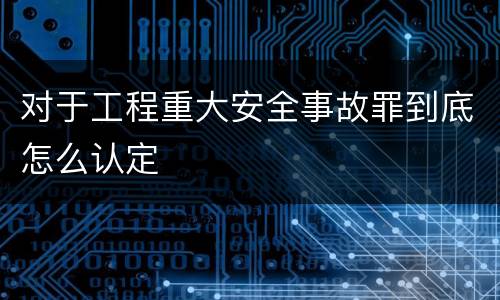 对于工程重大安全事故罪到底怎么认定