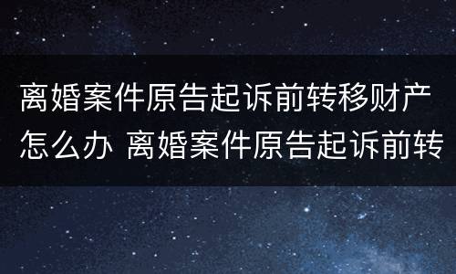 离婚案件原告起诉前转移财产怎么办 离婚案件原告起诉前转移财产怎么办手续