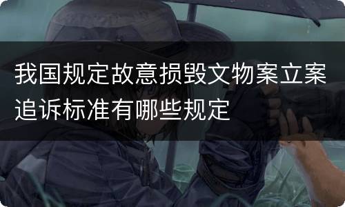 我国规定故意损毁文物案立案追诉标准有哪些规定