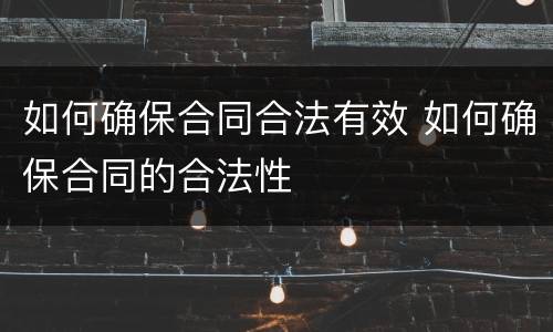 如何确保合同合法有效 如何确保合同的合法性