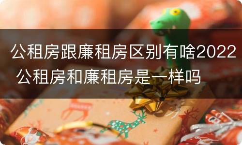 公租房跟廉租房区别有啥2022 公租房和廉租房是一样吗