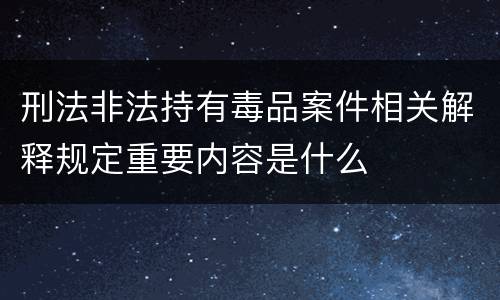 刑法非法持有毒品案件相关解释规定重要内容是什么
