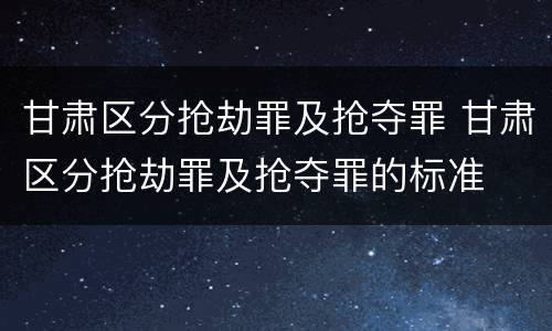 甘肃区分抢劫罪及抢夺罪 甘肃区分抢劫罪及抢夺罪的标准