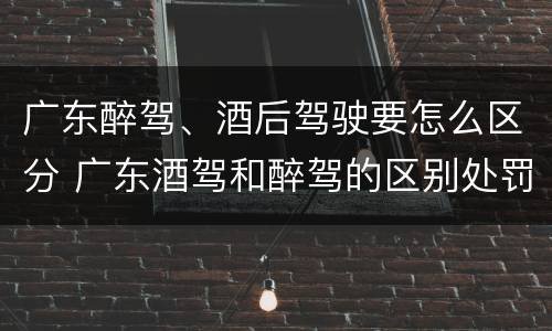 广东醉驾、酒后驾驶要怎么区分 广东酒驾和醉驾的区别处罚