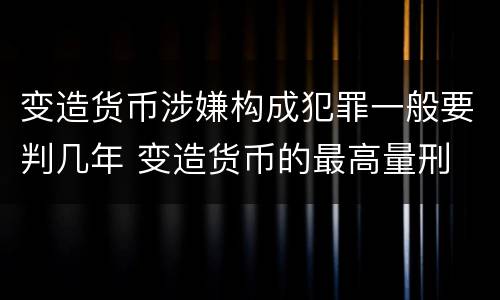 变造货币涉嫌构成犯罪一般要判几年 变造货币的最高量刑