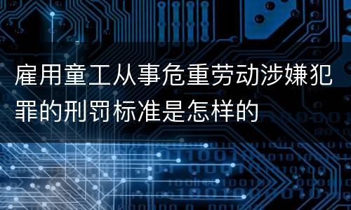 雇用童工从事危重劳动涉嫌犯罪的刑罚标准是怎样的