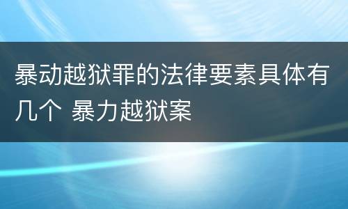 暴动越狱罪的法律要素具体有几个 暴力越狱案
