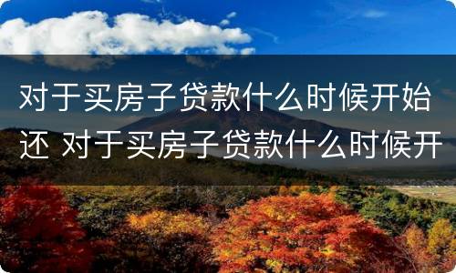 对于买房子贷款什么时候开始还 对于买房子贷款什么时候开始还的