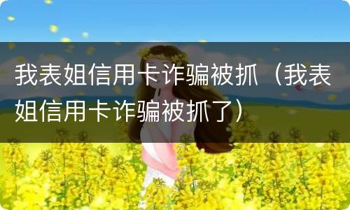 我表姐信用卡诈骗被抓（我表姐信用卡诈骗被抓了）