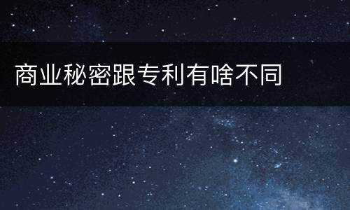 商业秘密跟专利有啥不同