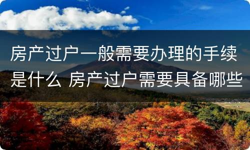 房产过户一般需要办理的手续是什么 房产过户需要具备哪些条件