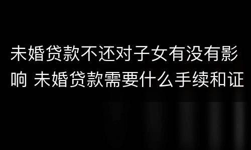未婚贷款不还对子女有没有影响 未婚贷款需要什么手续和证件