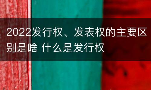 2022发行权、发表权的主要区别是啥 什么是发行权