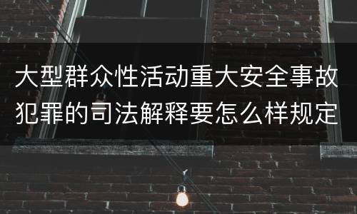 大型群众性活动重大安全事故犯罪的司法解释要怎么样规定