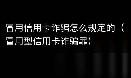 冒用信用卡诈骗怎么规定的（冒用型信用卡诈骗罪）