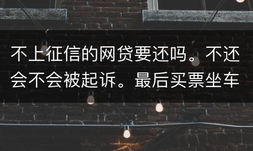 不上征信的网贷要还吗。不还会不会被起诉。最后买票坐车都买不了