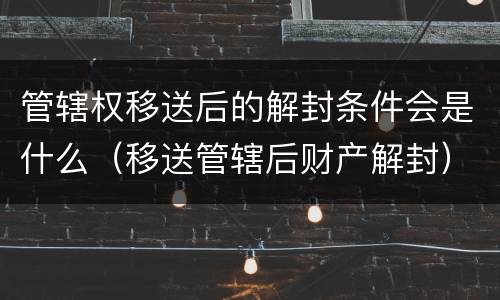管辖权移送后的解封条件会是什么（移送管辖后财产解封）