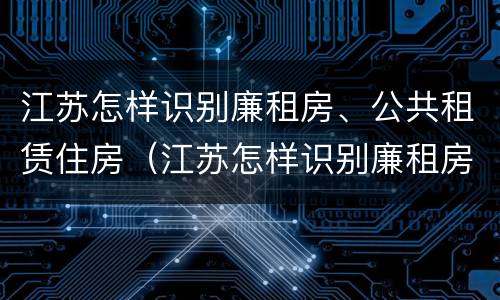 江苏怎样识别廉租房、公共租赁住房（江苏怎样识别廉租房,公共租赁住房的标准）