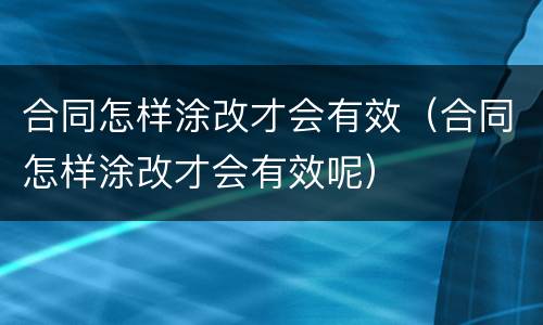 合同怎样涂改才会有效（合同怎样涂改才会有效呢）