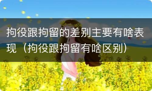拘役跟拘留的差别主要有啥表现（拘役跟拘留有啥区别）