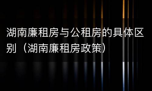 湖南廉租房与公租房的具体区别（湖南廉租房政策）