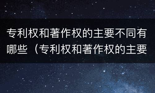 专利权和著作权的主要不同有哪些（专利权和著作权的主要不同有哪些）