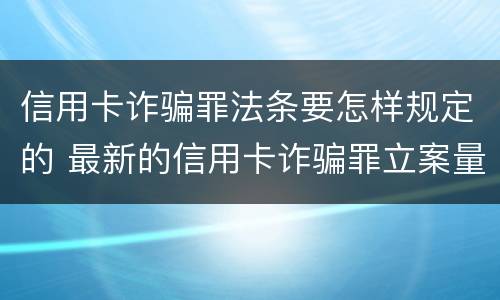 信用卡诈骗罪法条要怎样规定的 最新的信用卡诈骗罪立案量刑标准