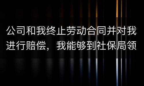 公司和我终止劳动合同并对我进行赔偿，我能够到社保局领失业保险吗