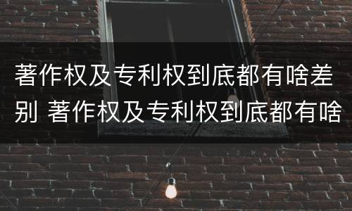 著作权及专利权到底都有啥差别 著作权及专利权到底都有啥差别呢