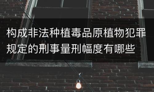 构成非法种植毒品原植物犯罪规定的刑事量刑幅度有哪些
