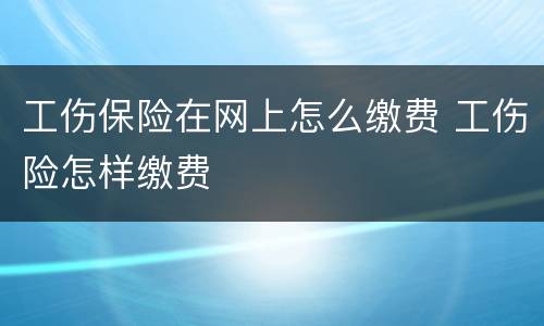 工伤保险在网上怎么缴费 工伤险怎样缴费