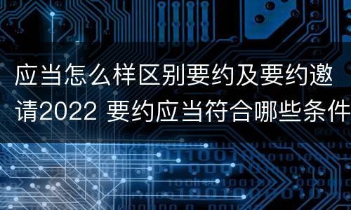 应当怎么样区别要约及要约邀请2022 要约应当符合哪些条件?要约与要约邀请有什么区别
