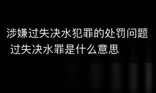 涉嫌过失决水犯罪的处罚问题 过失决水罪是什么意思