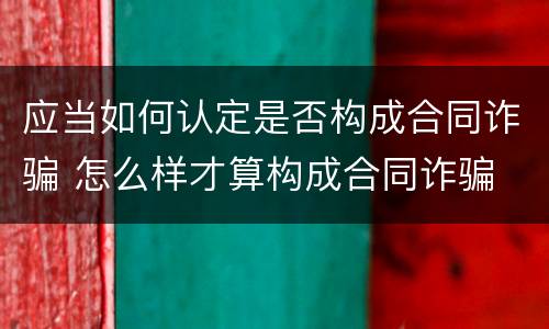 应当如何认定是否构成合同诈骗 怎么样才算构成合同诈骗