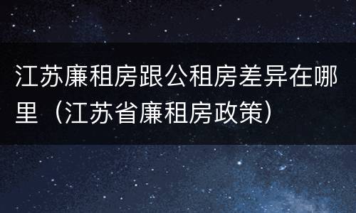 江苏廉租房跟公租房差异在哪里（江苏省廉租房政策）