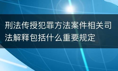 刑法传授犯罪方法案件相关司法解释包括什么重要规定