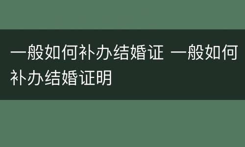 一般如何补办结婚证 一般如何补办结婚证明