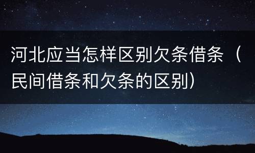 河北应当怎样区别欠条借条（民间借条和欠条的区别）