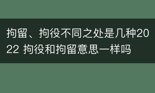 拘留、拘役不同之处是几种2022 拘役和拘留意思一样吗