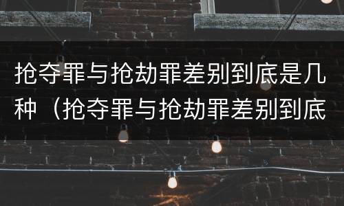 抢夺罪与抢劫罪差别到底是几种（抢夺罪与抢劫罪差别到底是几种犯罪）